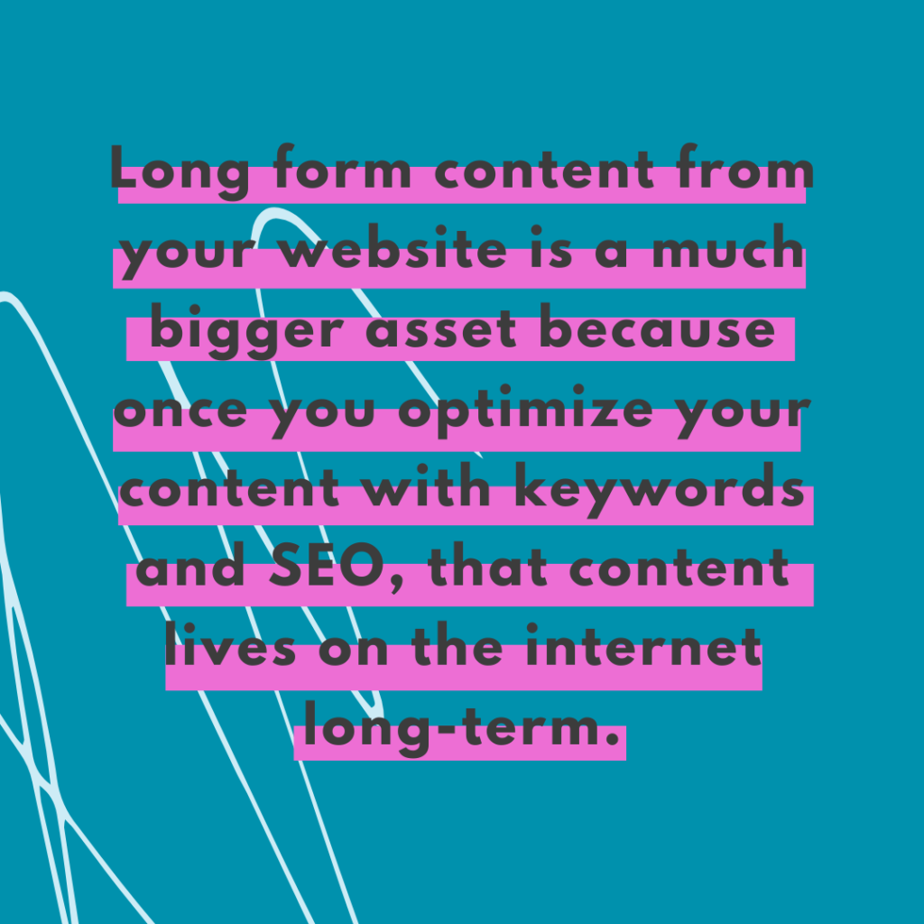 Dark teal and light blue scribble background and quote Long form content from your website is a much bigger asset because once you optimize your content with keywords  and SEO, that content lives on the internet long-term. -Katie Flores