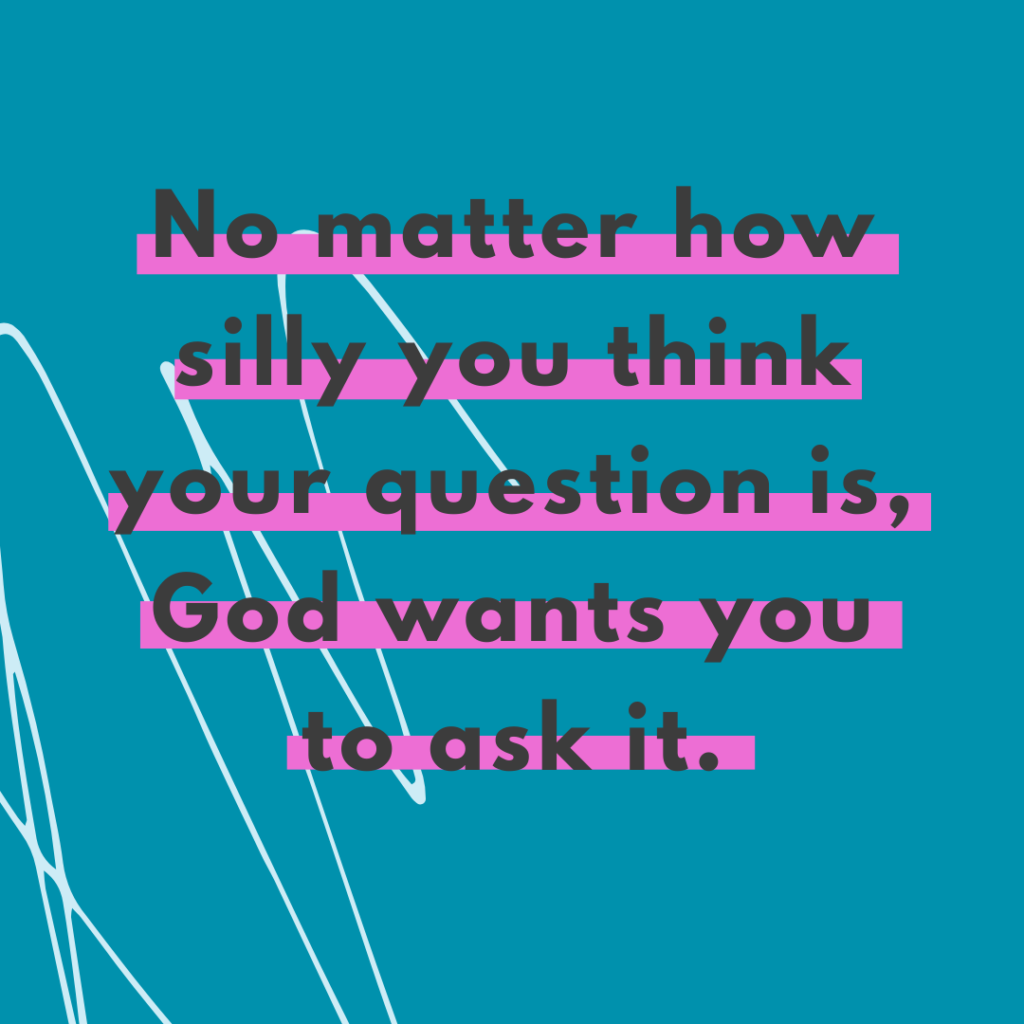 Dark teal background and light teal scribble and quote No matter how silly you think your question is, God wants you to ask it. -Katie Flores