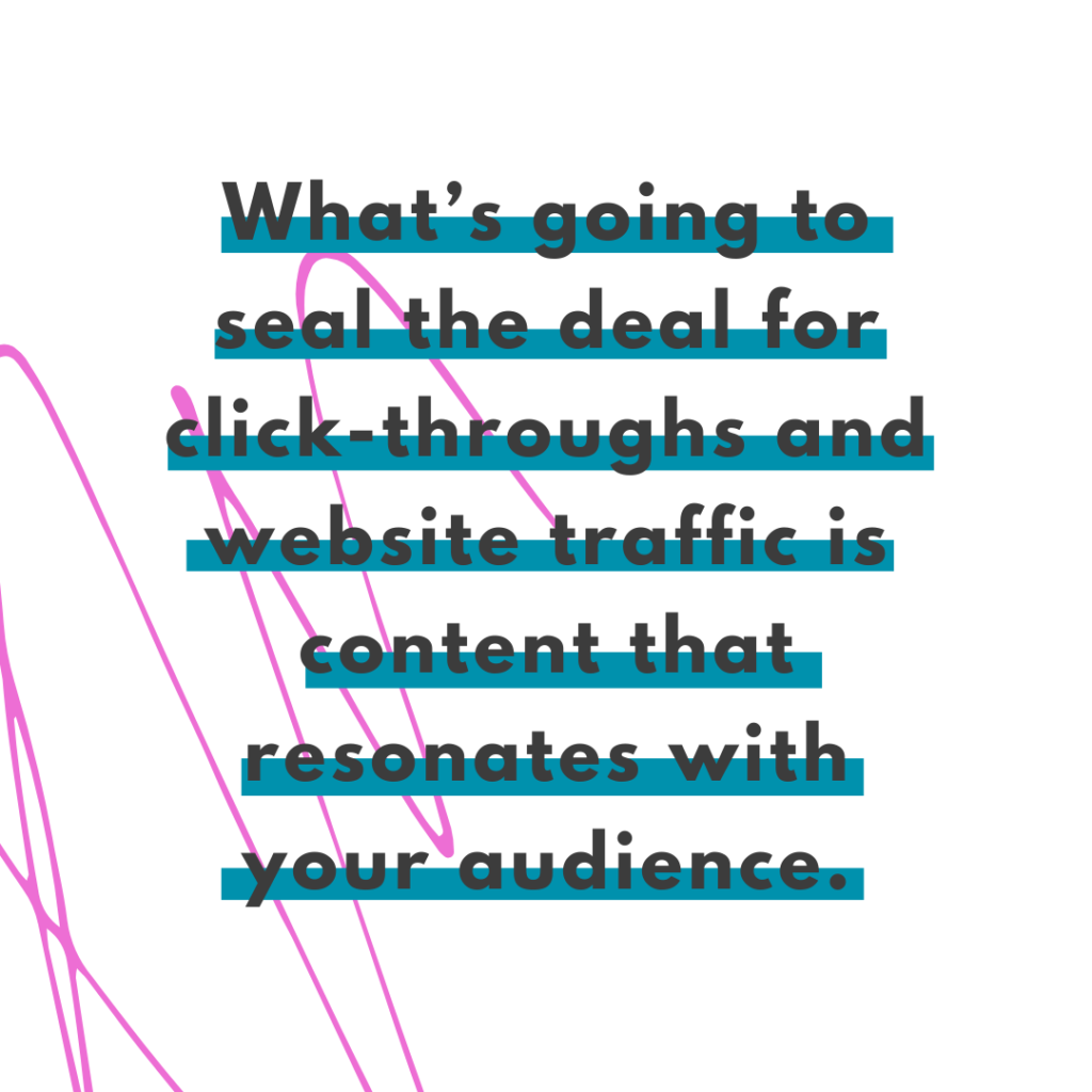 website traffic Bright pink scribble background and quote What's going to seal the deal for click-throughs and website traffic is content that resonates with your audience. -Katie Flores