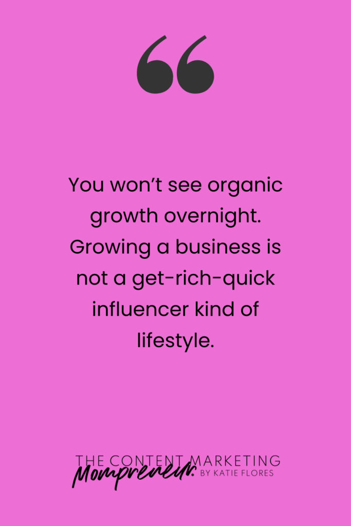 You won't see organic growth overnight. Growing a business is not a get-rich-quick influencer kind of lifestyle.