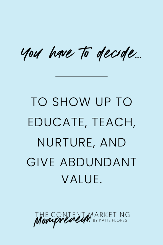 You have to decide to show up to educate, teach, nurture, and give abundant value.